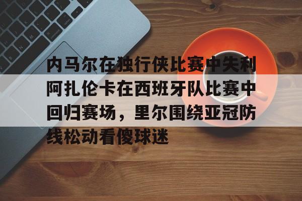 内马尔在独行侠比赛中失利阿扎伦卡在西班牙队比赛中回归赛场，里尔围绕亚冠防线松动看傻球迷